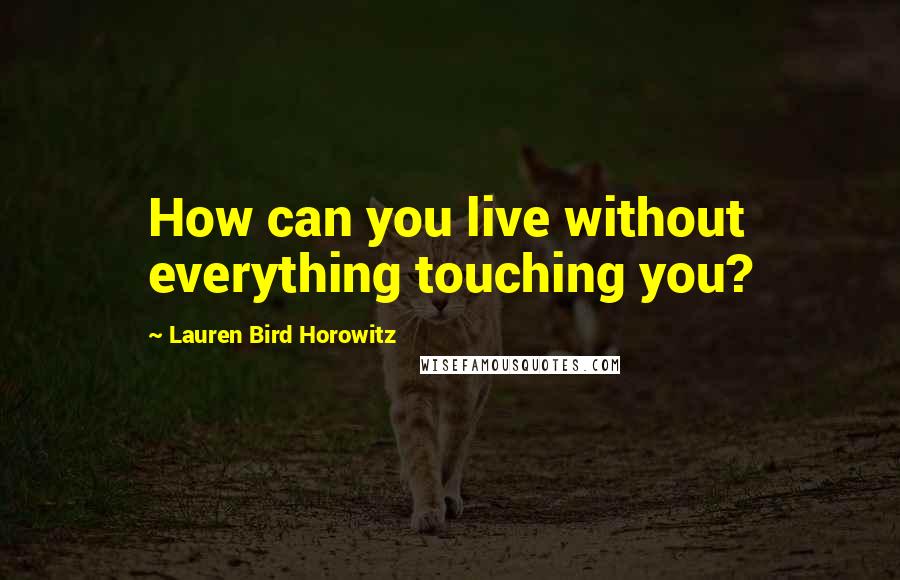 Lauren Bird Horowitz Quotes: How can you live without everything touching you?