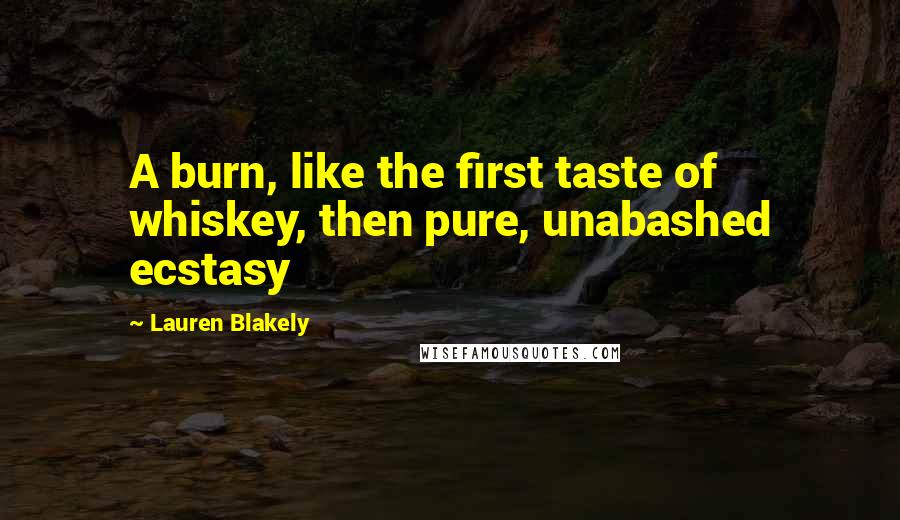 Lauren Blakely Quotes: A burn, like the first taste of whiskey, then pure, unabashed ecstasy