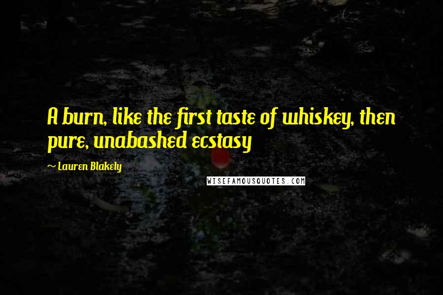 Lauren Blakely Quotes: A burn, like the first taste of whiskey, then pure, unabashed ecstasy