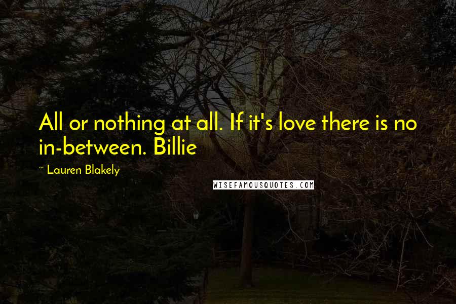 Lauren Blakely Quotes: All or nothing at all. If it's love there is no in-between. Billie