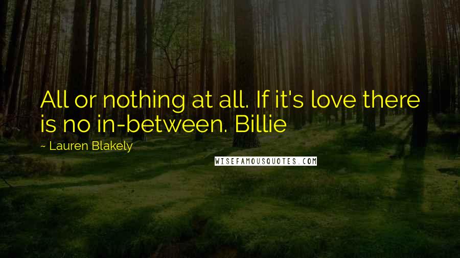 Lauren Blakely Quotes: All or nothing at all. If it's love there is no in-between. Billie