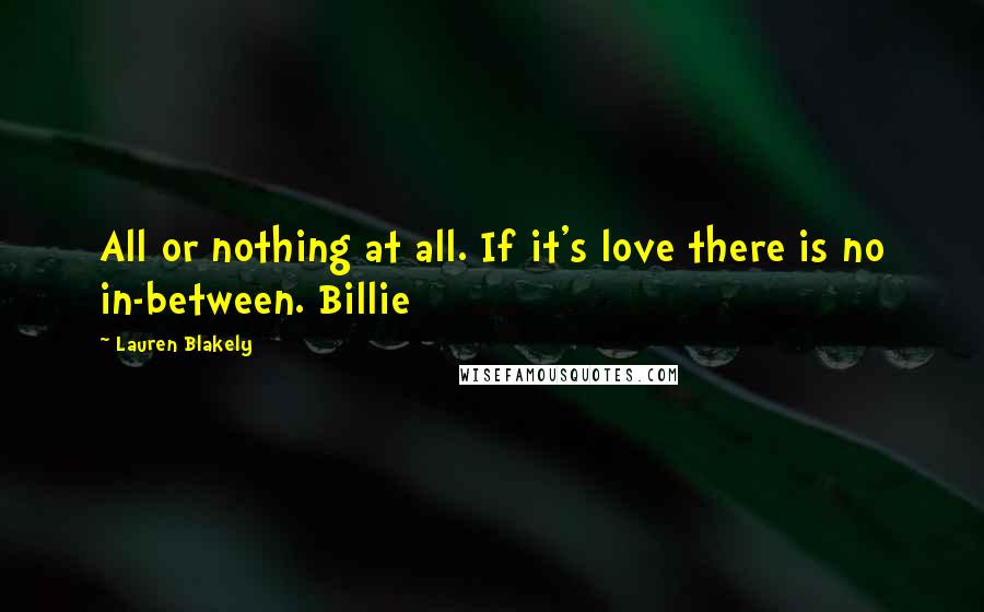 Lauren Blakely Quotes: All or nothing at all. If it's love there is no in-between. Billie