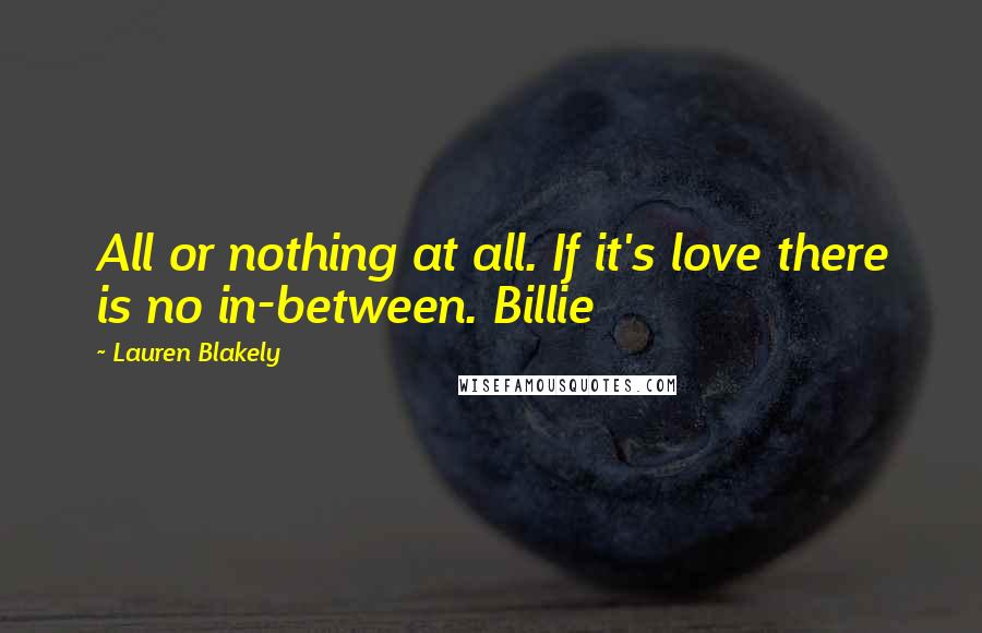 Lauren Blakely Quotes: All or nothing at all. If it's love there is no in-between. Billie