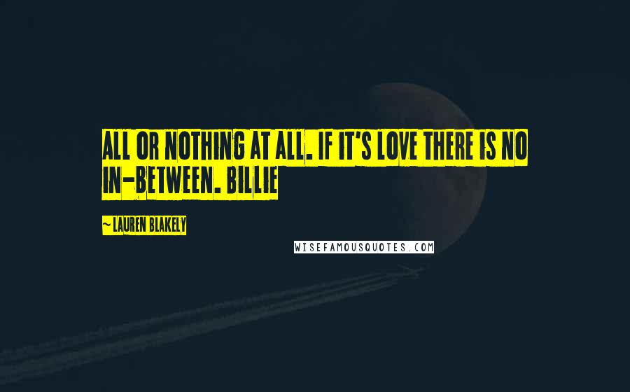 Lauren Blakely Quotes: All or nothing at all. If it's love there is no in-between. Billie