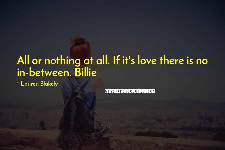 Lauren Blakely Quotes: All or nothing at all. If it's love there is no in-between. Billie