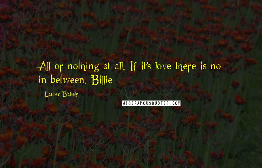 Lauren Blakely Quotes: All or nothing at all. If it's love there is no in-between. Billie