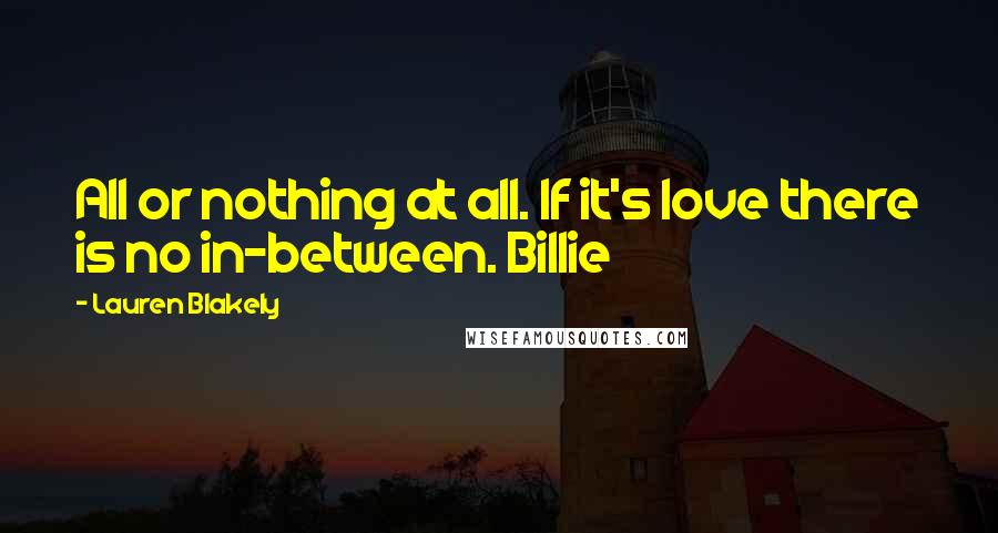 Lauren Blakely Quotes: All or nothing at all. If it's love there is no in-between. Billie