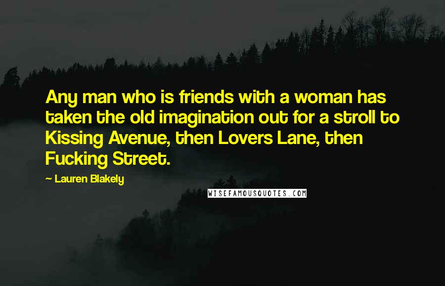 Lauren Blakely Quotes: Any man who is friends with a woman has taken the old imagination out for a stroll to Kissing Avenue, then Lovers Lane, then Fucking Street.