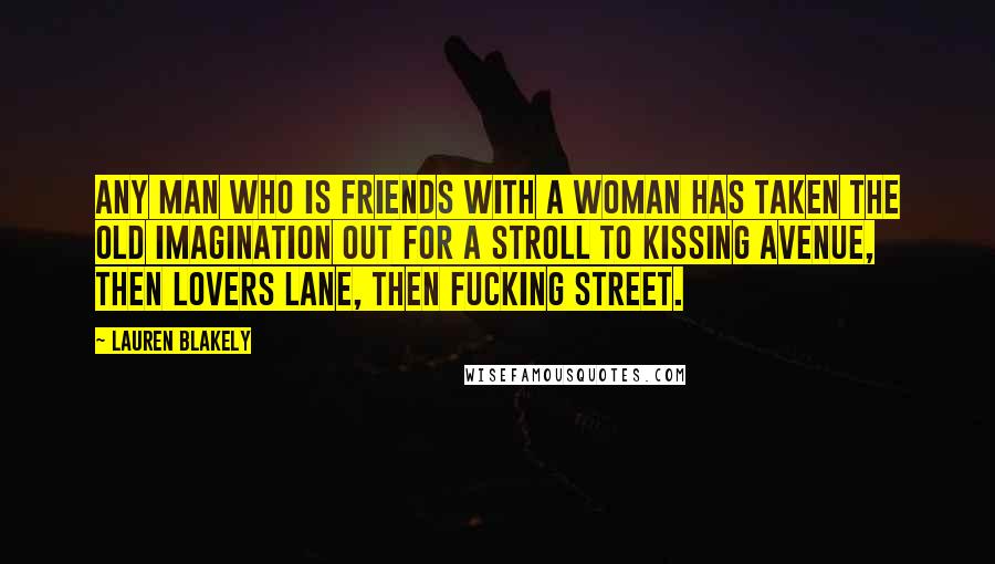 Lauren Blakely Quotes: Any man who is friends with a woman has taken the old imagination out for a stroll to Kissing Avenue, then Lovers Lane, then Fucking Street.