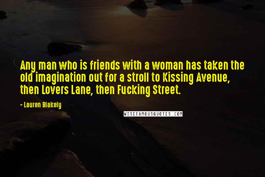 Lauren Blakely Quotes: Any man who is friends with a woman has taken the old imagination out for a stroll to Kissing Avenue, then Lovers Lane, then Fucking Street.