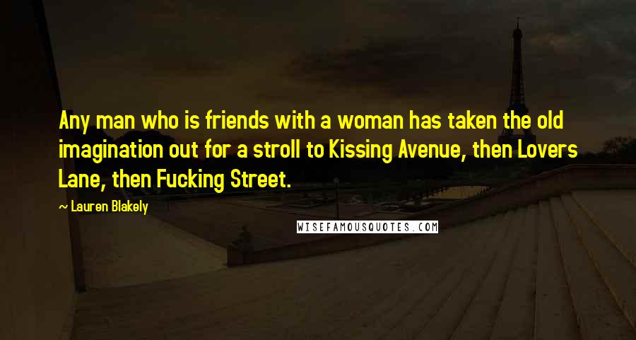 Lauren Blakely Quotes: Any man who is friends with a woman has taken the old imagination out for a stroll to Kissing Avenue, then Lovers Lane, then Fucking Street.