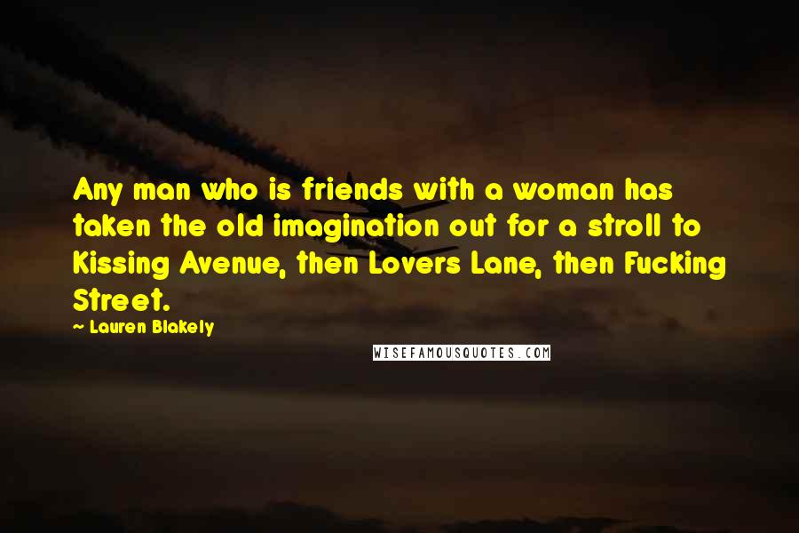 Lauren Blakely Quotes: Any man who is friends with a woman has taken the old imagination out for a stroll to Kissing Avenue, then Lovers Lane, then Fucking Street.