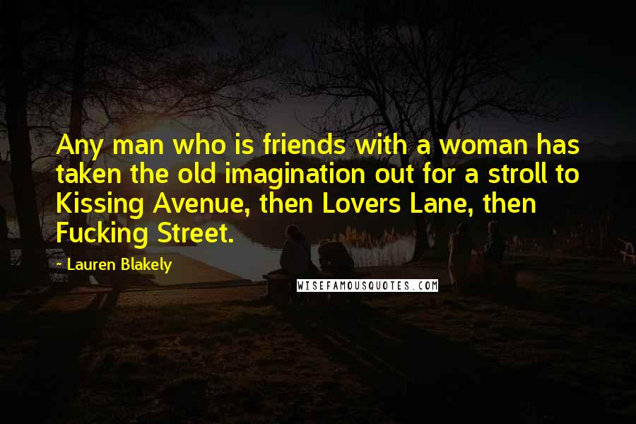 Lauren Blakely Quotes: Any man who is friends with a woman has taken the old imagination out for a stroll to Kissing Avenue, then Lovers Lane, then Fucking Street.