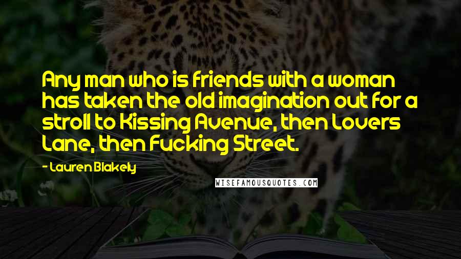 Lauren Blakely Quotes: Any man who is friends with a woman has taken the old imagination out for a stroll to Kissing Avenue, then Lovers Lane, then Fucking Street.