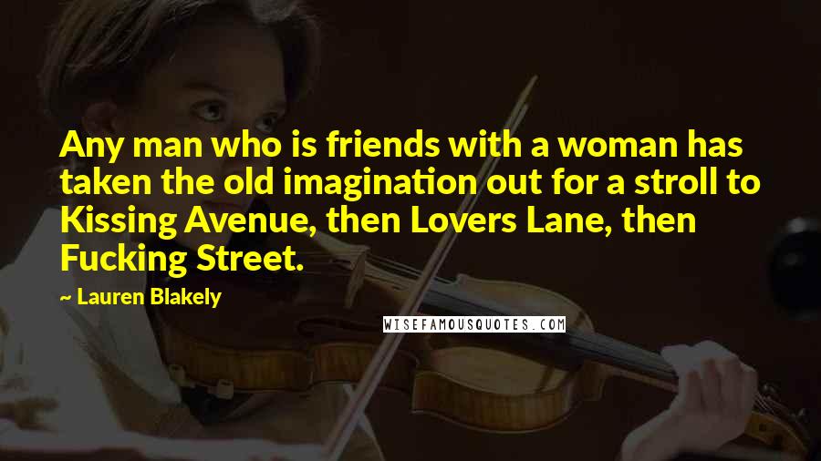 Lauren Blakely Quotes: Any man who is friends with a woman has taken the old imagination out for a stroll to Kissing Avenue, then Lovers Lane, then Fucking Street.