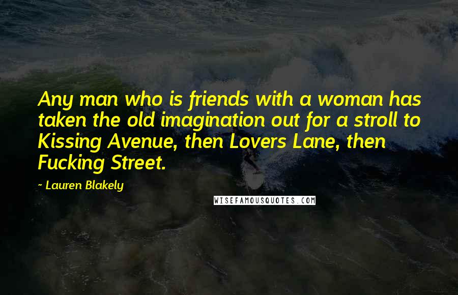 Lauren Blakely Quotes: Any man who is friends with a woman has taken the old imagination out for a stroll to Kissing Avenue, then Lovers Lane, then Fucking Street.