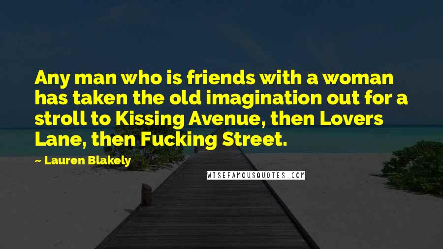 Lauren Blakely Quotes: Any man who is friends with a woman has taken the old imagination out for a stroll to Kissing Avenue, then Lovers Lane, then Fucking Street.