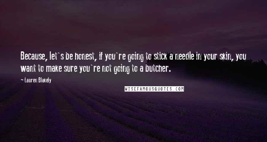 Lauren Blakely Quotes: Because, let's be honest, if you're going to stick a needle in your skin, you want to make sure you're not going to a butcher.