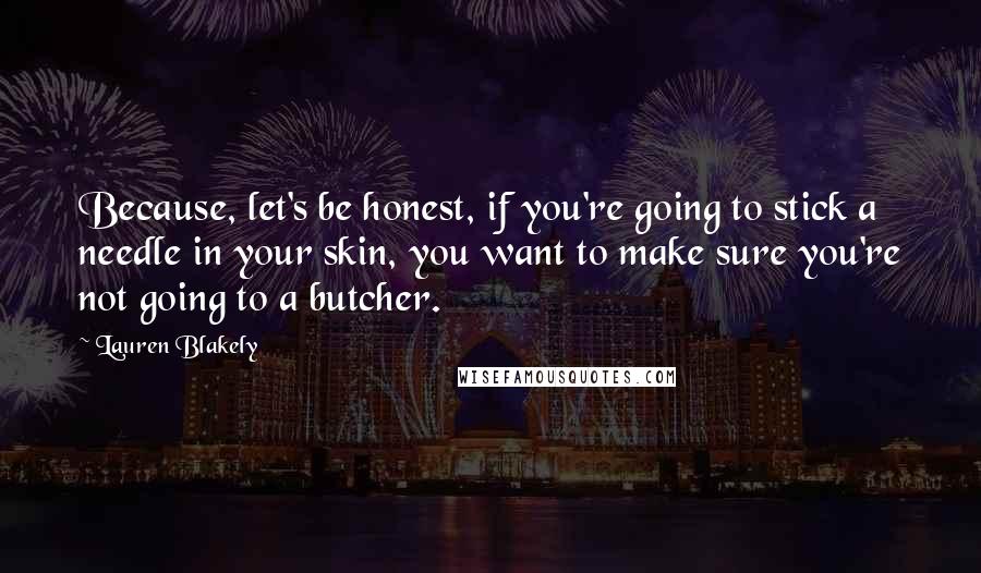 Lauren Blakely Quotes: Because, let's be honest, if you're going to stick a needle in your skin, you want to make sure you're not going to a butcher.