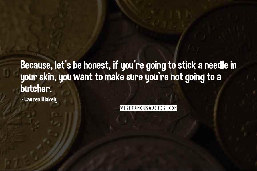 Lauren Blakely Quotes: Because, let's be honest, if you're going to stick a needle in your skin, you want to make sure you're not going to a butcher.