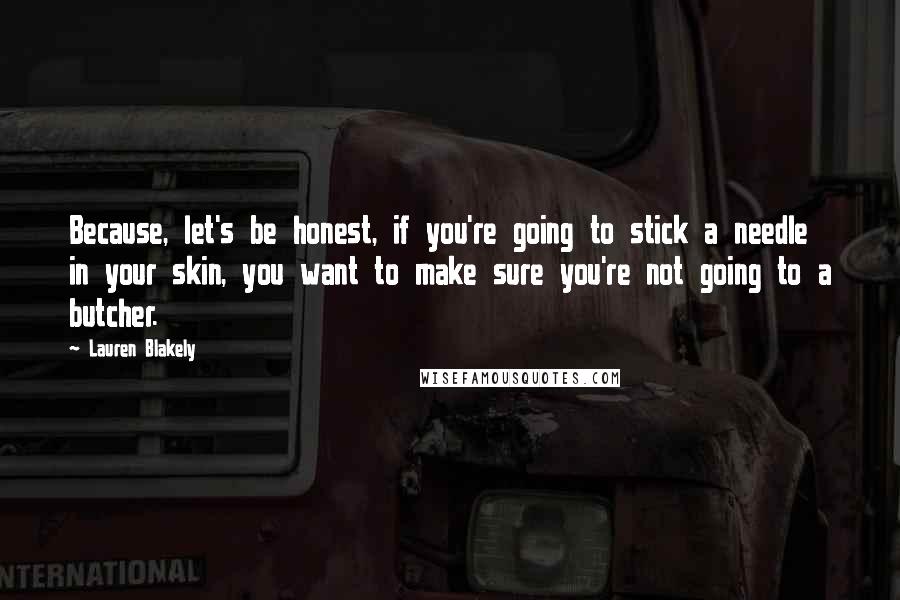 Lauren Blakely Quotes: Because, let's be honest, if you're going to stick a needle in your skin, you want to make sure you're not going to a butcher.