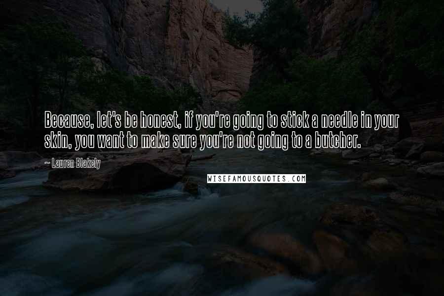 Lauren Blakely Quotes: Because, let's be honest, if you're going to stick a needle in your skin, you want to make sure you're not going to a butcher.