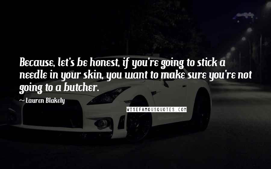 Lauren Blakely Quotes: Because, let's be honest, if you're going to stick a needle in your skin, you want to make sure you're not going to a butcher.