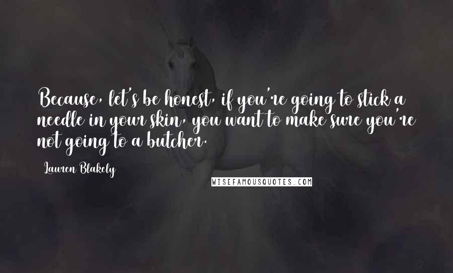 Lauren Blakely Quotes: Because, let's be honest, if you're going to stick a needle in your skin, you want to make sure you're not going to a butcher.