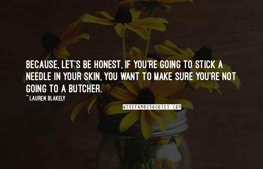 Lauren Blakely Quotes: Because, let's be honest, if you're going to stick a needle in your skin, you want to make sure you're not going to a butcher.