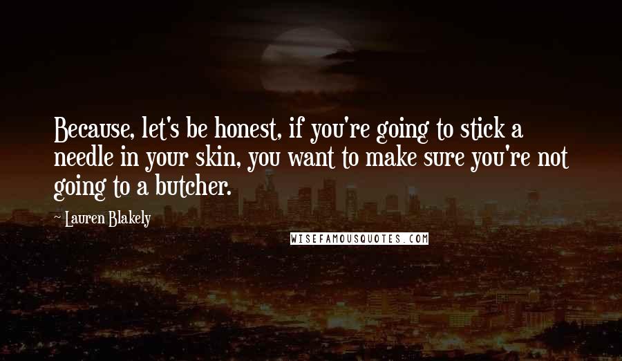 Lauren Blakely Quotes: Because, let's be honest, if you're going to stick a needle in your skin, you want to make sure you're not going to a butcher.