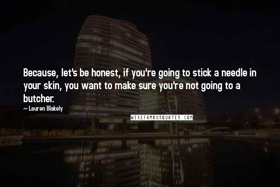 Lauren Blakely Quotes: Because, let's be honest, if you're going to stick a needle in your skin, you want to make sure you're not going to a butcher.