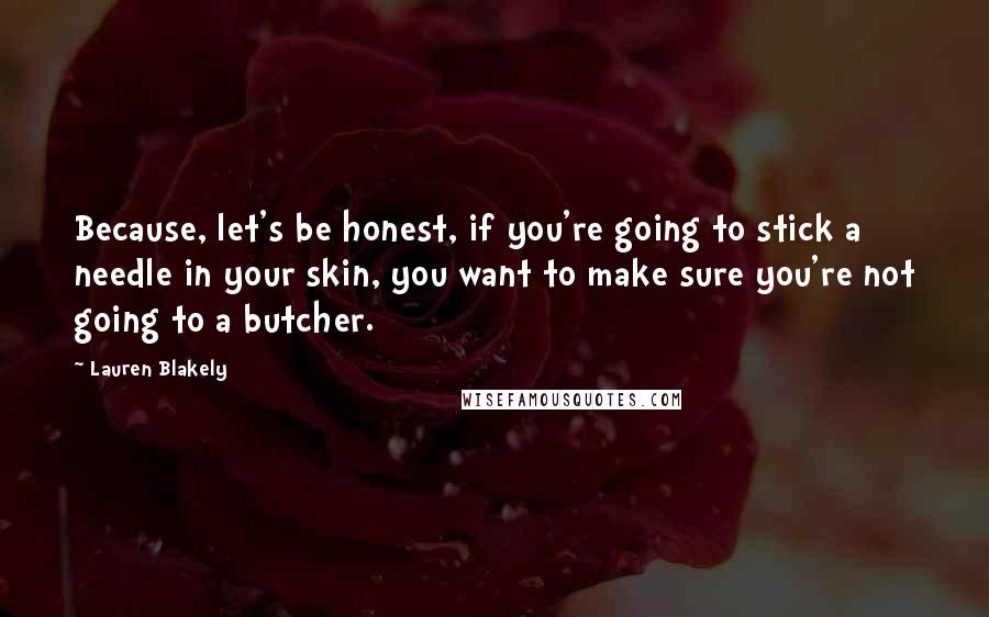 Lauren Blakely Quotes: Because, let's be honest, if you're going to stick a needle in your skin, you want to make sure you're not going to a butcher.