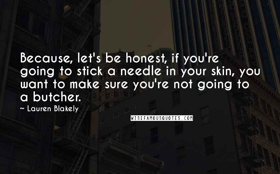 Lauren Blakely Quotes: Because, let's be honest, if you're going to stick a needle in your skin, you want to make sure you're not going to a butcher.