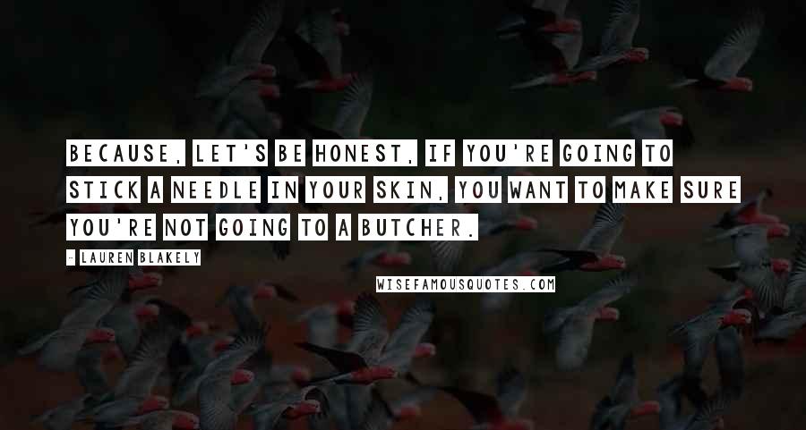 Lauren Blakely Quotes: Because, let's be honest, if you're going to stick a needle in your skin, you want to make sure you're not going to a butcher.