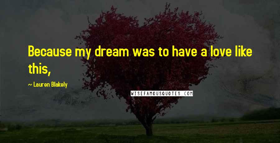 Lauren Blakely Quotes: Because my dream was to have a love like this,
