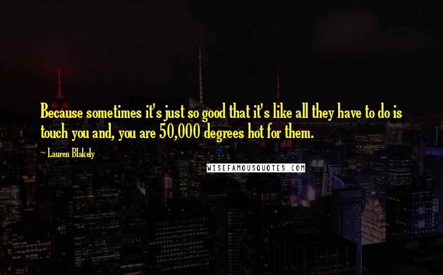 Lauren Blakely Quotes: Because sometimes it's just so good that it's like all they have to do is touch you and, you are 50,000 degrees hot for them.