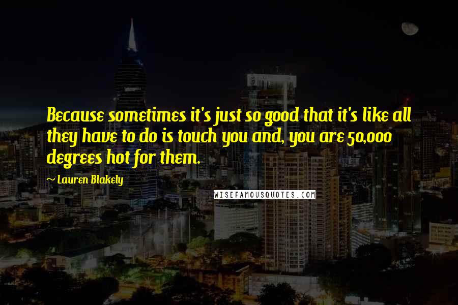 Lauren Blakely Quotes: Because sometimes it's just so good that it's like all they have to do is touch you and, you are 50,000 degrees hot for them.