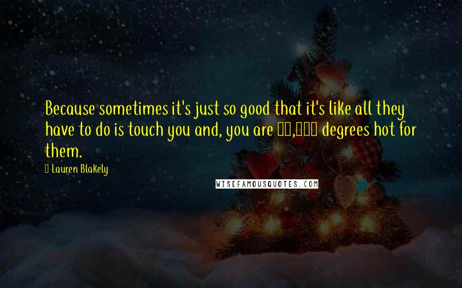 Lauren Blakely Quotes: Because sometimes it's just so good that it's like all they have to do is touch you and, you are 50,000 degrees hot for them.