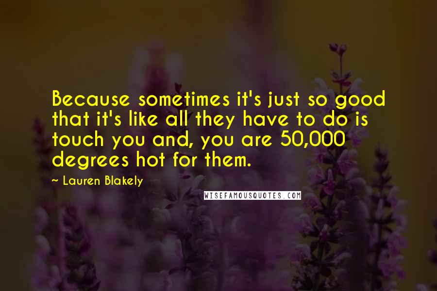 Lauren Blakely Quotes: Because sometimes it's just so good that it's like all they have to do is touch you and, you are 50,000 degrees hot for them.