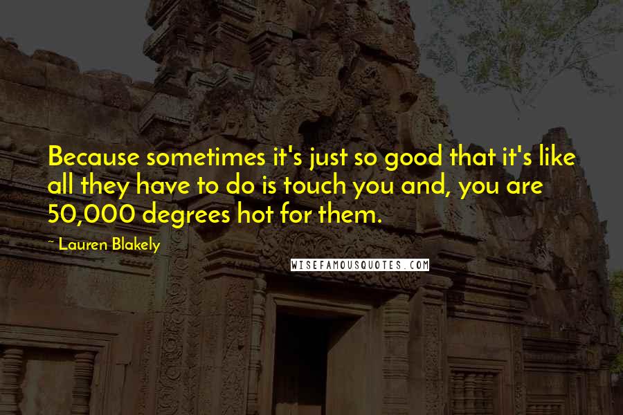 Lauren Blakely Quotes: Because sometimes it's just so good that it's like all they have to do is touch you and, you are 50,000 degrees hot for them.