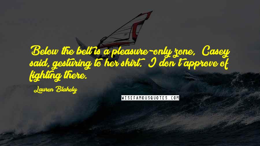 Lauren Blakely Quotes: Below the belt is a pleasure-only zone," Casey said, gesturing to her skirt. "I don't approve of fighting there.