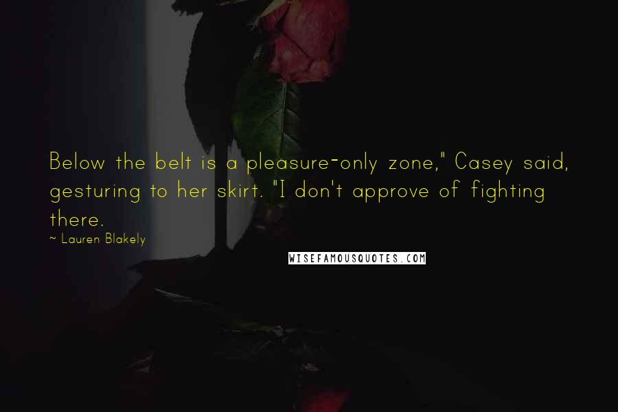 Lauren Blakely Quotes: Below the belt is a pleasure-only zone," Casey said, gesturing to her skirt. "I don't approve of fighting there.