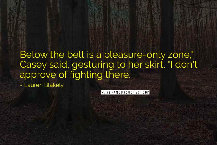 Lauren Blakely Quotes: Below the belt is a pleasure-only zone," Casey said, gesturing to her skirt. "I don't approve of fighting there.