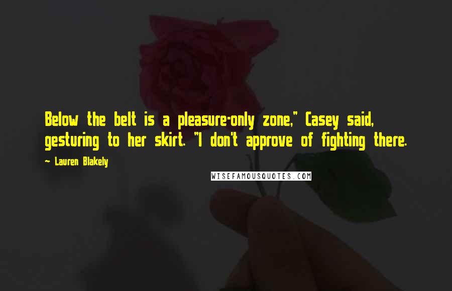 Lauren Blakely Quotes: Below the belt is a pleasure-only zone," Casey said, gesturing to her skirt. "I don't approve of fighting there.