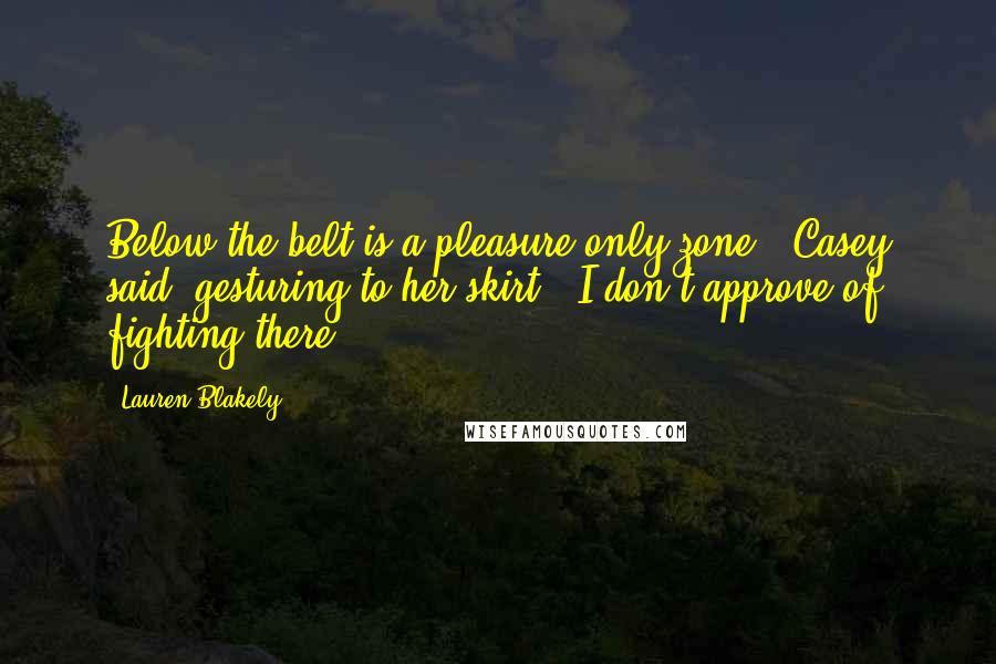 Lauren Blakely Quotes: Below the belt is a pleasure-only zone," Casey said, gesturing to her skirt. "I don't approve of fighting there.