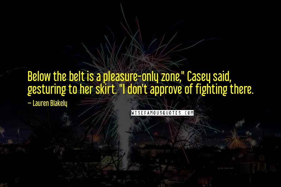 Lauren Blakely Quotes: Below the belt is a pleasure-only zone," Casey said, gesturing to her skirt. "I don't approve of fighting there.