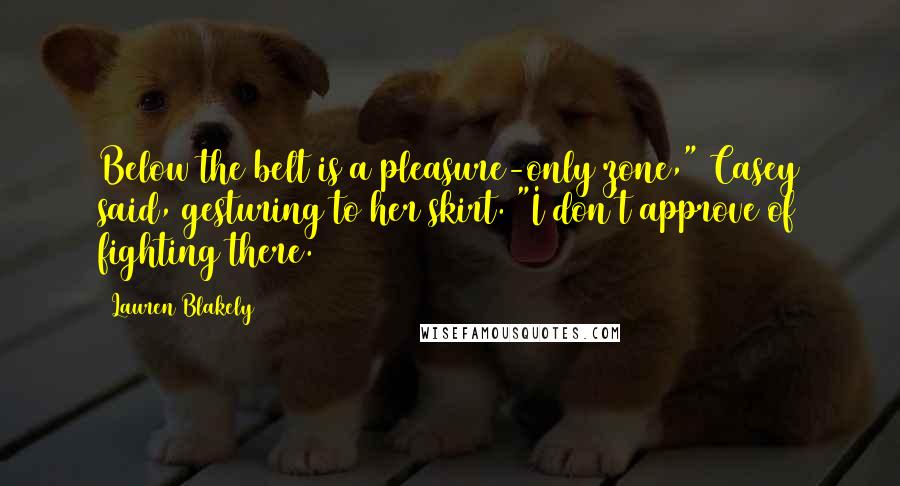 Lauren Blakely Quotes: Below the belt is a pleasure-only zone," Casey said, gesturing to her skirt. "I don't approve of fighting there.