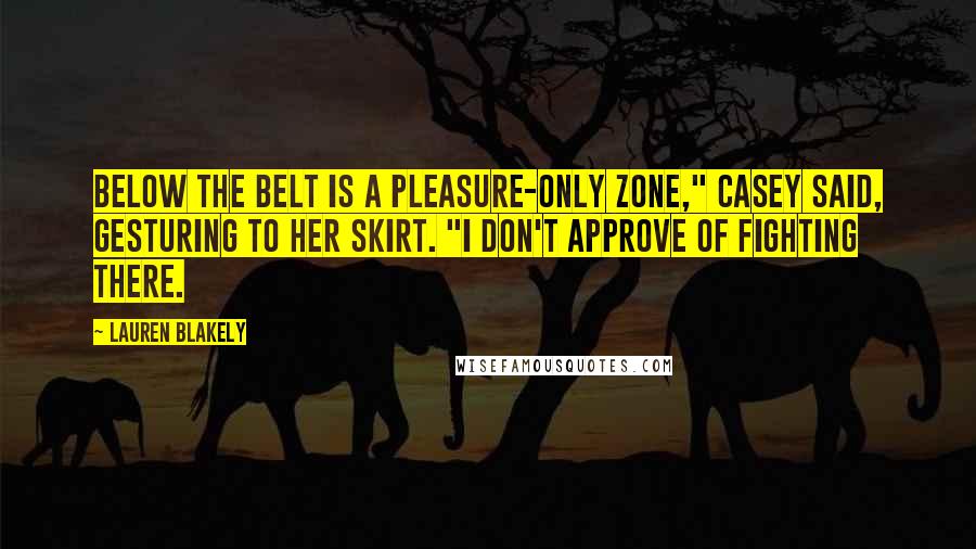 Lauren Blakely Quotes: Below the belt is a pleasure-only zone," Casey said, gesturing to her skirt. "I don't approve of fighting there.