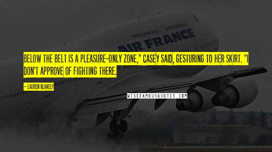 Lauren Blakely Quotes: Below the belt is a pleasure-only zone," Casey said, gesturing to her skirt. "I don't approve of fighting there.