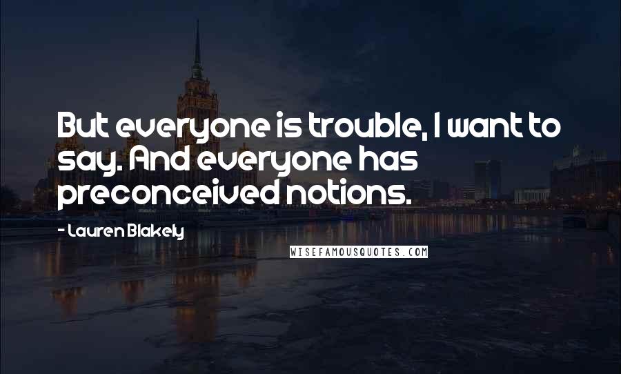 Lauren Blakely Quotes: But everyone is trouble, I want to say. And everyone has preconceived notions.